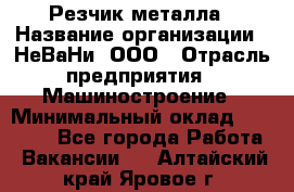 Резчик металла › Название организации ­ НеВаНи, ООО › Отрасль предприятия ­ Машиностроение › Минимальный оклад ­ 50 000 - Все города Работа » Вакансии   . Алтайский край,Яровое г.